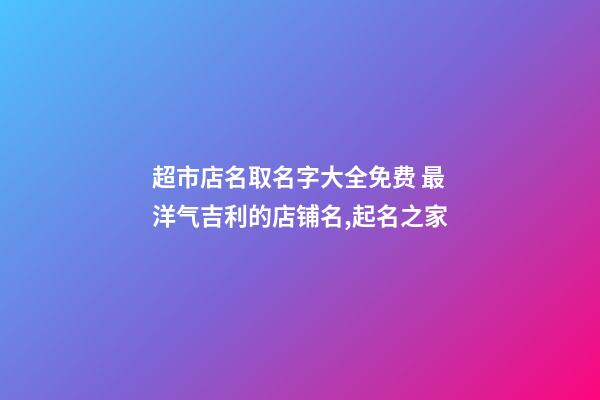 超市店名取名字大全免费 最洋气吉利的店铺名,起名之家